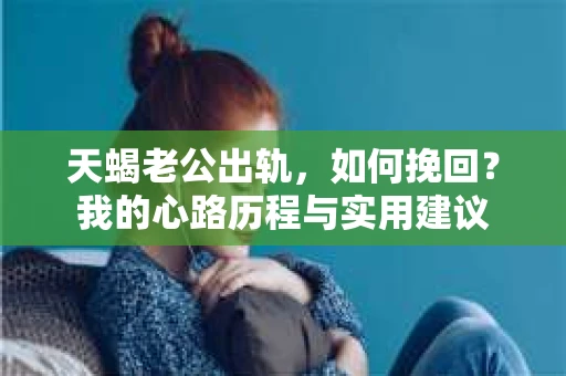 天蝎老公出轨，如何挽回？我的心路历程与实用建议