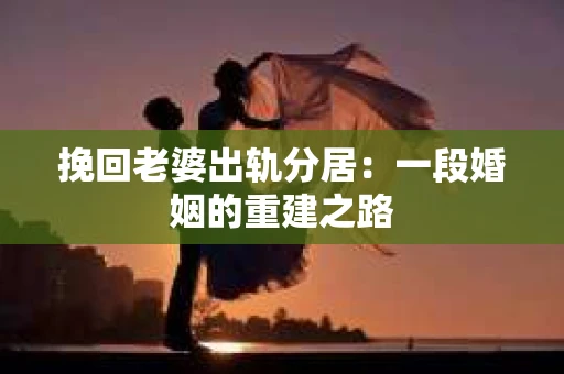 挽回老婆出轨分居：一段婚姻的重建之路