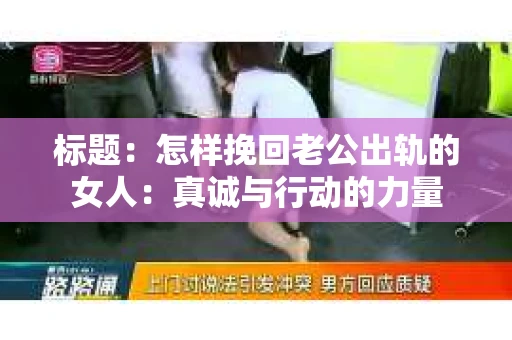 标题：怎样挽回老公出轨的女人：真诚与行动的力量