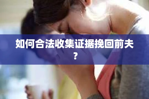 如何合法收集证据挽回前夫? 如何合法收集证据挽回前夫?