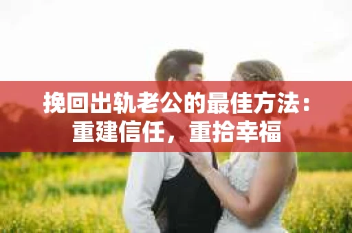 挽回出轨老公的最佳方法：重建信任，重拾幸福