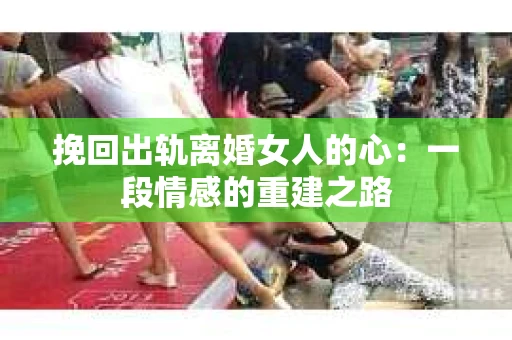 挽回出轨离婚女人的心：一段情感的重建之路