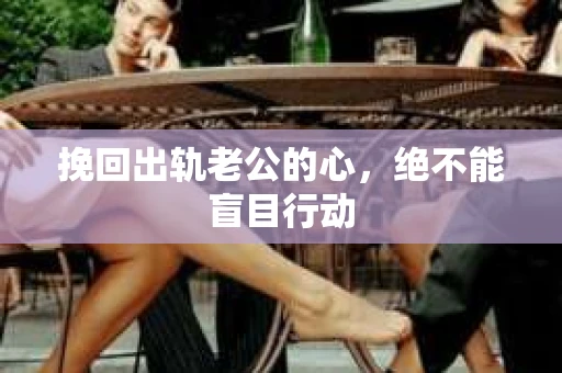 挽回出轨老公的心，绝不能盲目行动