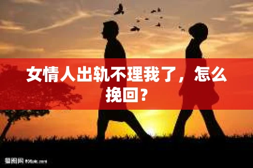 女情人出轨不理我了，怎么挽回？