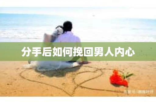 分手后如何挽回男人内心 分手后如何挽回男人内心