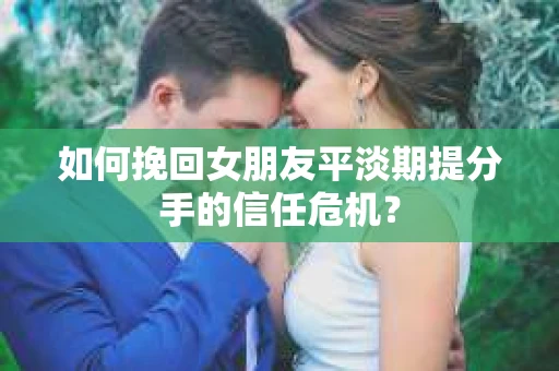 如何挽回女朋友平淡期提分手的信任危机？