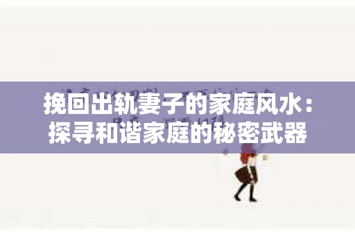 挽回出轨妻子的家庭风水：探寻和谐家庭的秘密武器