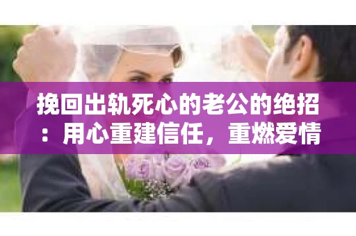 挽回出轨死心的老公的绝招：用心重建信任，重燃爱情火花