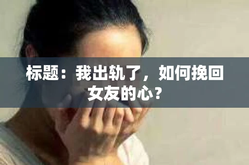 标题：我出轨了，如何挽回女友的心？