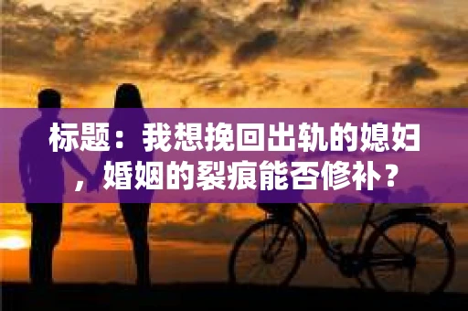 标题:我想挽回出轨的媳妇,婚姻的裂痕能否修补? 标题:我想挽回出轨的媳妇,婚姻的裂痕能否修补?