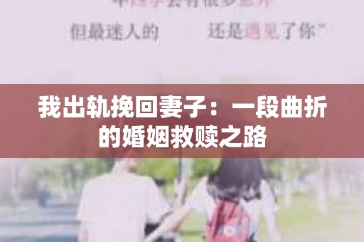 我出轨挽回妻子：一段曲折的婚姻救赎之路