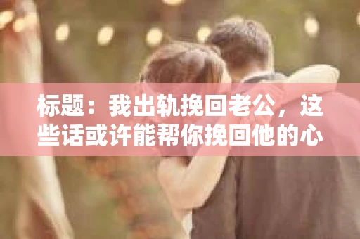 标题：我出轨挽回老公，这些话或许能帮你挽回他的心