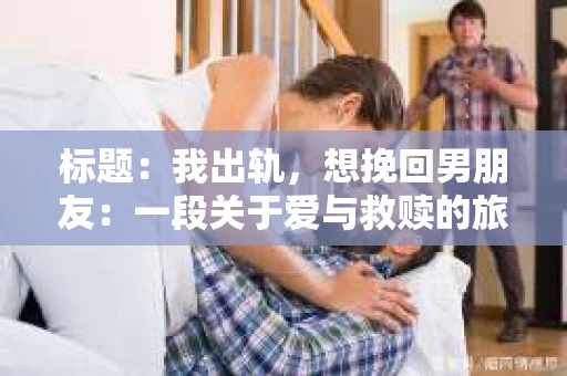 标题:我出轨,想挽回男朋友:一段关于爱与救赎的旅程 标题:我出轨,想挽回男朋友:一段关于爱与救赎的旅程