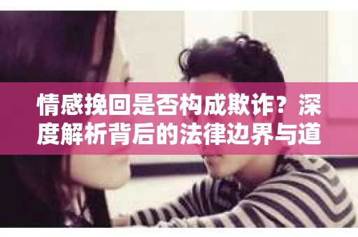 情感挽回是否构成欺诈？深度解析背后的法律边界与道德伦理