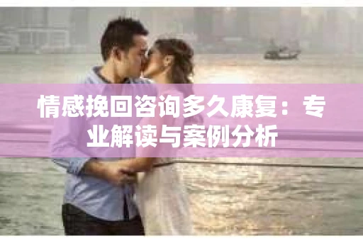 情感挽回咨询多久康复：专业解读与案例分析
