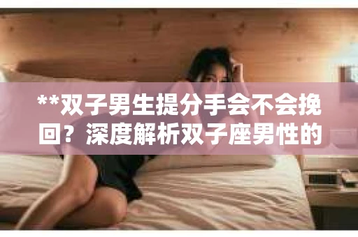 **双子男生提分手会不会挽回？深度解析双子座男性的情感决策**