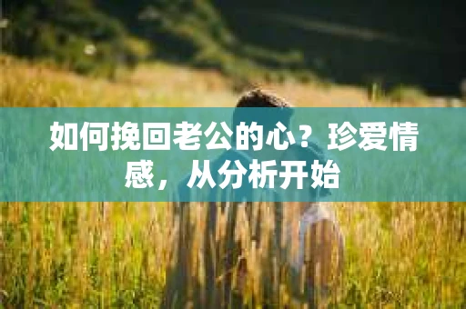 如何挽回老公的心?珍爱情感,从分析开始 如何挽回老公的心?珍爱情感,从分析开始
