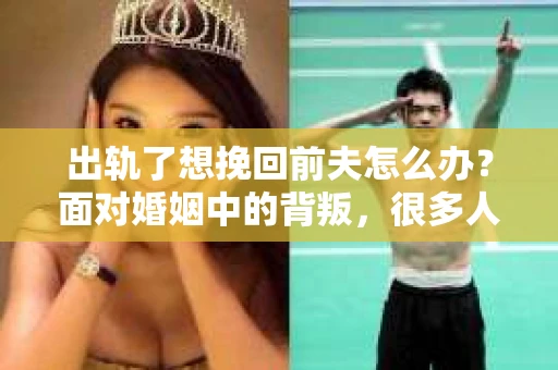 出轨了想挽回前夫怎么办?面对婚姻中的背叛,很多人都会感到痛苦和无助。但生活总是充满了转机,如果你真心想要挽回前夫,那么以下这些方法或许能给你一些启示。 出轨了想挽回前夫怎么办?面对婚姻中的背叛,很多人都会感到痛苦和无助。但生活总是充满了转机,如果你真心想要挽回前夫,那么以下这些方法或许能给你一些启示。