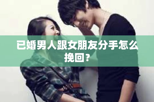 已婚男人跟女朋友分手怎么挽回? 已婚男人跟女朋友分手怎么挽回?