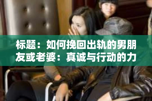 标题：如何挽回出轨的男朋友或老婆：真诚与行动的力量