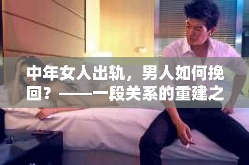 中年女人出轨，男人如何挽回？——一段关系的重建之路