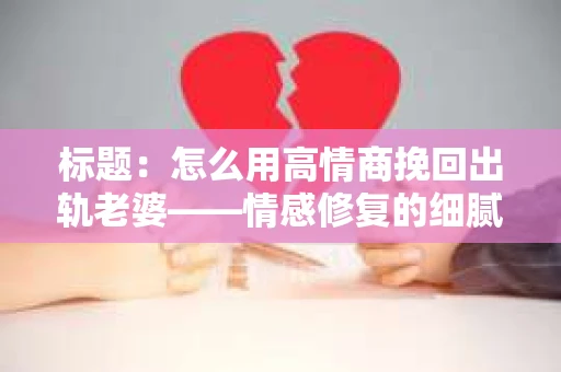 标题：怎么用高情商挽回出轨老婆——情感修复的细腻之道