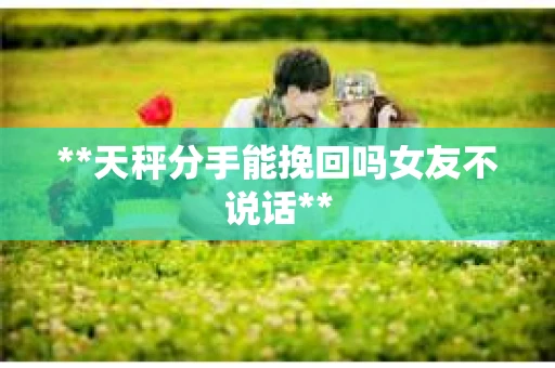 **天秤分手能挽回吗女友不说话**
