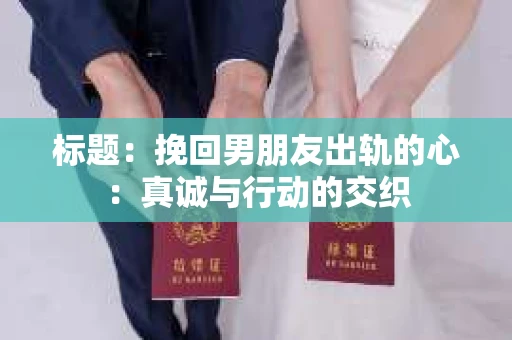 标题：挽回男朋友出轨的心：真诚与行动的交织