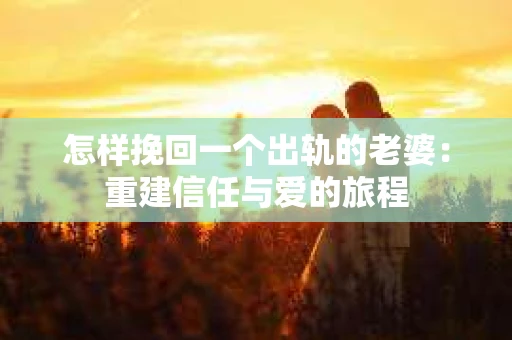 怎样挽回一个出轨的老婆：重建信任与爱的旅程