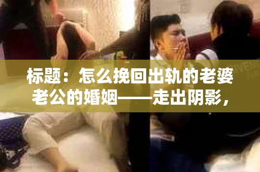 标题：怎么挽回出轨的老婆老公的婚姻——走出阴影，重建信任