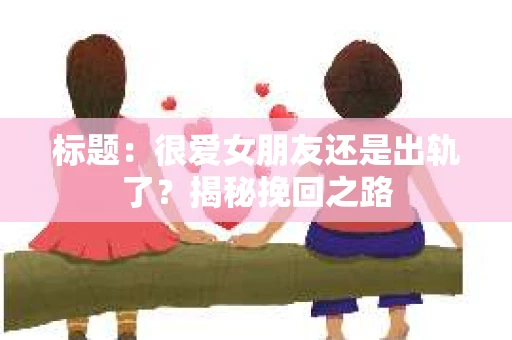 标题：很爱女朋友还是出轨了？揭秘挽回之路