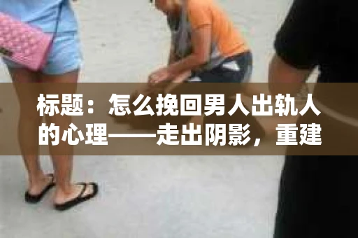标题：怎么挽回男人出轨人的心理——走出阴影，重建信任