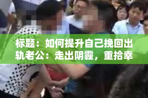 标题：如何提升自己挽回出轨老公：走出阴霾，重拾幸福