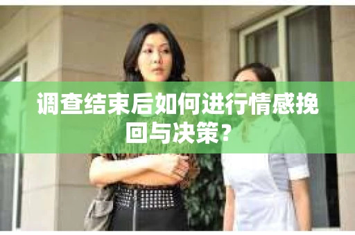调查结束后如何进行情感挽回与决策? 调查结束后如何进行情感挽回与决策?