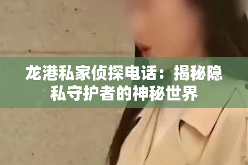 龙港私家侦探电话：揭秘隐私守护者的神秘世界