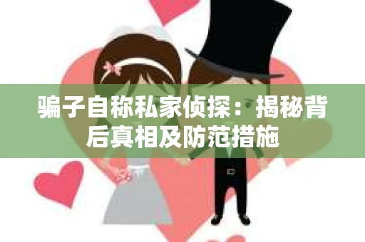 骗子自称私家侦探:揭秘背后真相及防范措施 骗子自称私家侦探:揭秘背后真相及防范措施