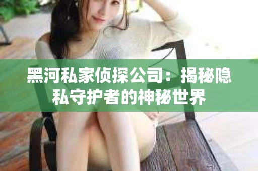 黑河私家侦探公司：揭秘隐私守护者的神秘世界