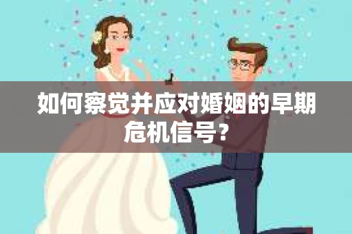 如何察觉并应对婚姻的早期危机信号？