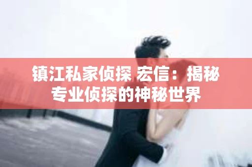 镇江私家侦探 宏信：揭秘专业侦探的神秘世界