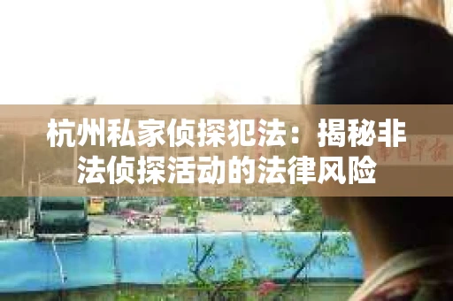 杭州私家侦探犯法：揭秘非法侦探活动的法律风险