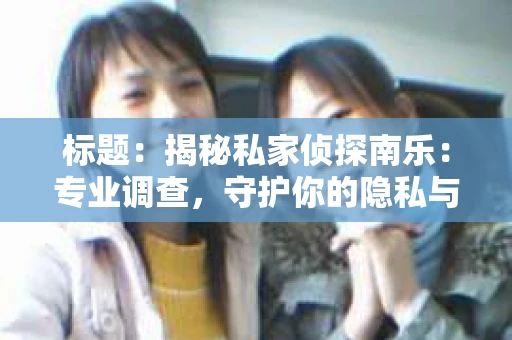 标题:揭秘私家侦探南乐:专业调查,守护你的隐私与权益 标题:揭秘私家侦探南乐:专业调查,守护你的隐私与权益