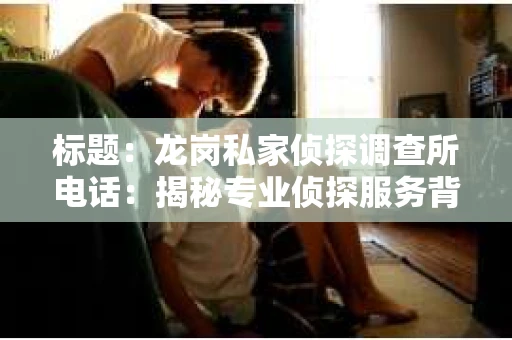 标题：龙岗私家侦探调查所电话：揭秘专业侦探服务背后的故事