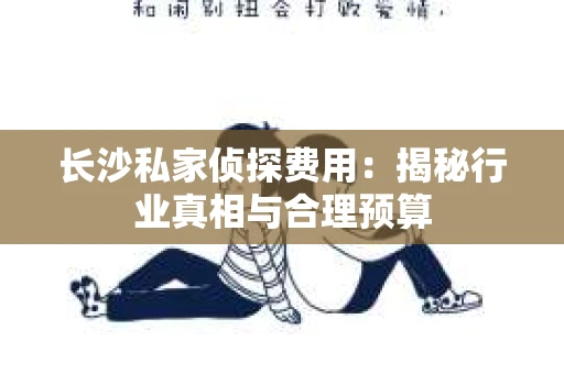 长沙私家侦探费用：揭秘行业真相与合理预算