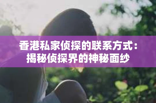 香港私家侦探的联系方式：揭秘侦探界的神秘面纱