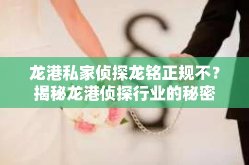龙港私家侦探龙铭正规不？揭秘龙港侦探行业的秘密