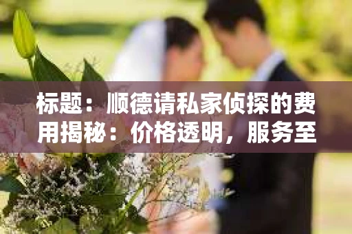 标题：顺德请私家侦探的费用揭秘：价格透明，服务至上