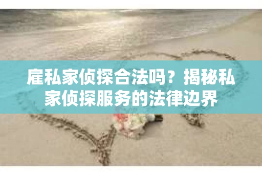 雇私家侦探合法吗？揭秘私家侦探服务的法律边界