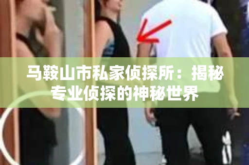 马鞍山市私家侦探所:揭秘专业侦探的神秘世界 马鞍山市私家侦探所:揭秘专业侦探的神秘世界