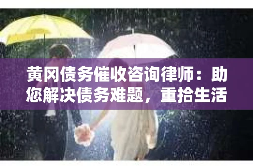 黄冈债务催收咨询律师：助您解决债务难题，重拾生活信心