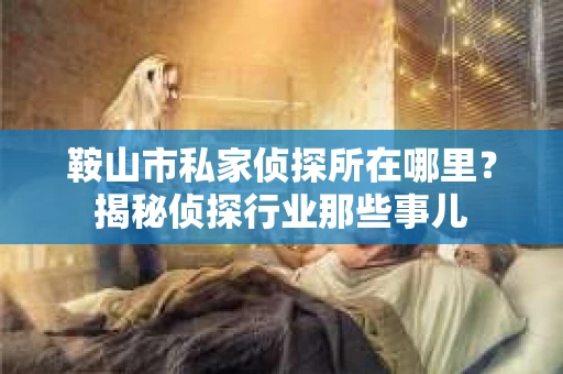 鞍山市私家侦探所在哪里?揭秘侦探行业那些事儿 鞍山市私家侦探所在哪里?揭秘侦探行业那些事儿